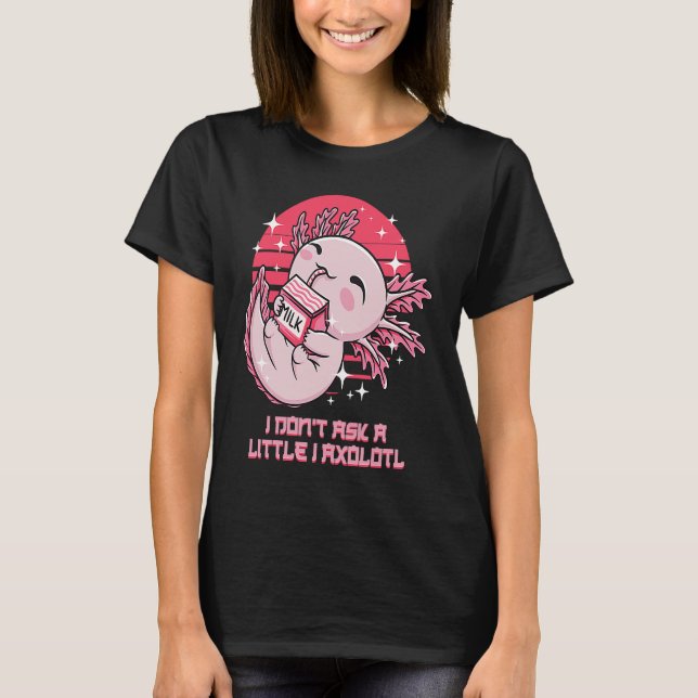 I Dont Ask a Little I Axolotl Funny Salamander Hum T-Shirt (Front)