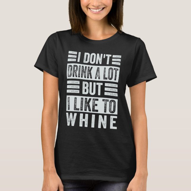 I Don't Drink A Lot But I Like To Whine   Sarcasti T-Shirt (Front)