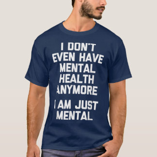 I Don't Even Have Mental Health Anymore (I Am Just T-Shirt
