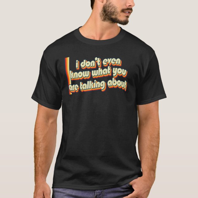 I Don't Even Know What You Are Talking About  Nost T-Shirt (Front)