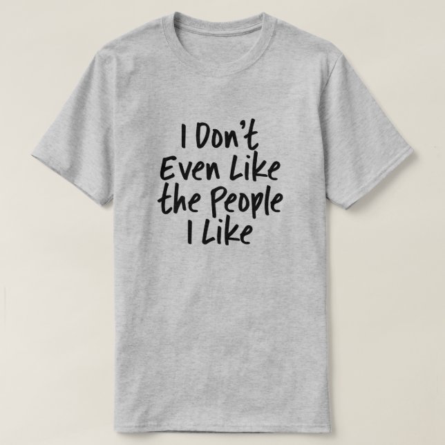 I Don't Even Like The People I Like T-Shirt (Design Front)