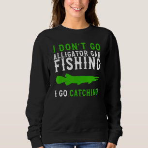 I Dont Go Fishing Alligator Gar Alligator Gar Fis Sweatshirt