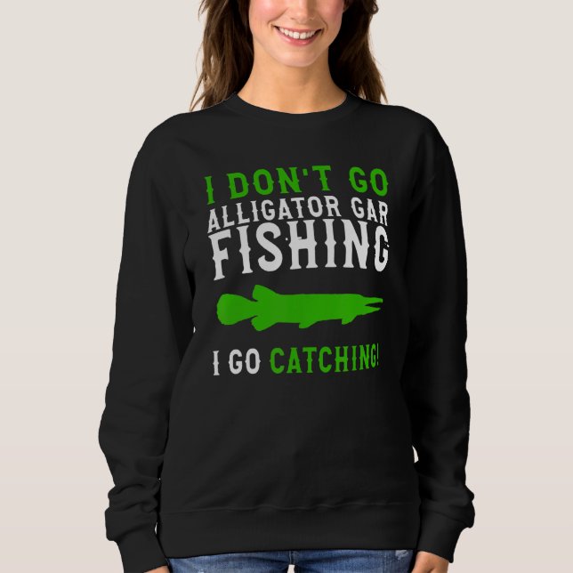 I Dont Go Fishing Alligator Gar  Alligator Gar Fis Sweatshirt (Front)