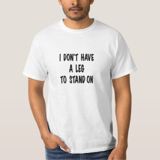 I don't have a leg to stand on, t shirt