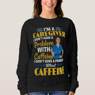 I Don't Have A Problem With Caffeine Nurse Caregiv Sweatshirt