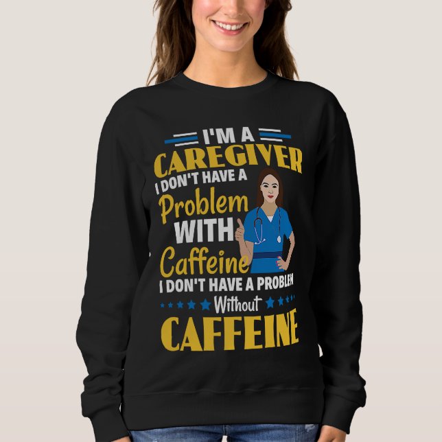 I Don't Have A Problem With Caffeine Nurse Caregiv Sweatshirt (Front)