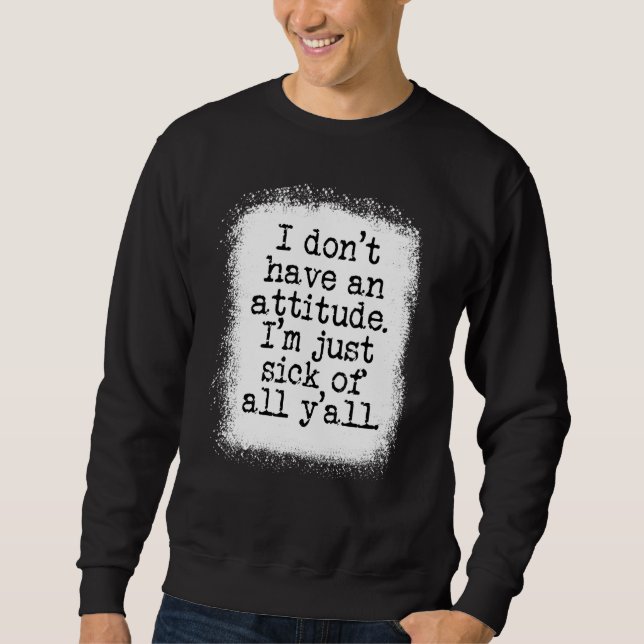 I Dont Have An Attitude Im Just Sick Of All Yall Sweatshirt (Front)