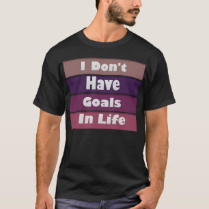 i don't have goals in life T-Shirt
