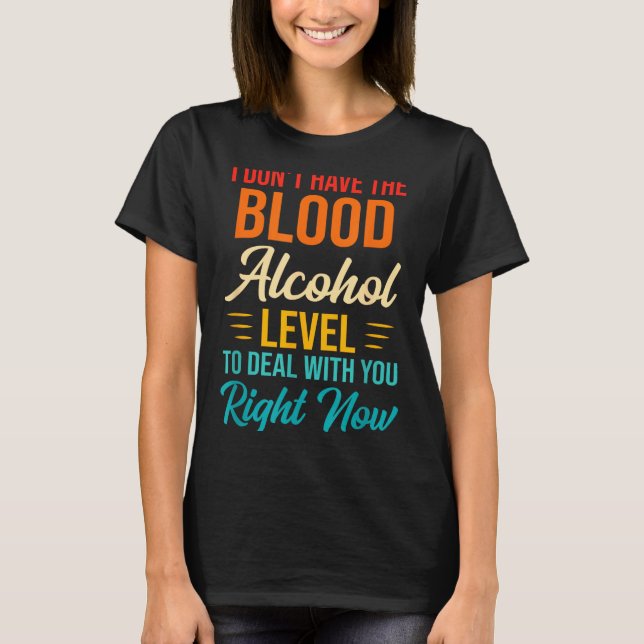 I Don't Have The Blood Alcohol Level To With You  T-Shirt (Front)