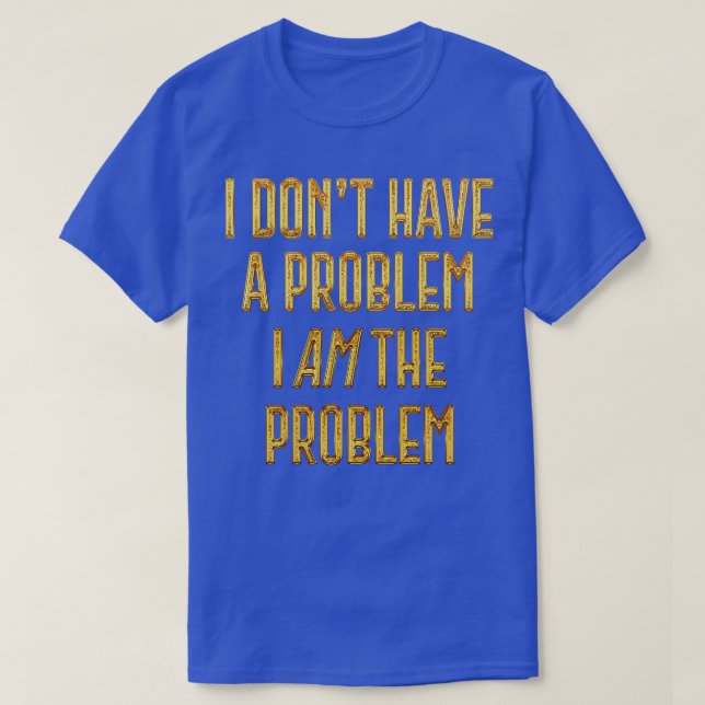 I Dont Have The Problem I AM The Problem 1 T-Shirt (Design Front)