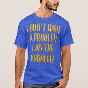 I Dont Have The Problem I AM The Problem 1 T-Shirt
