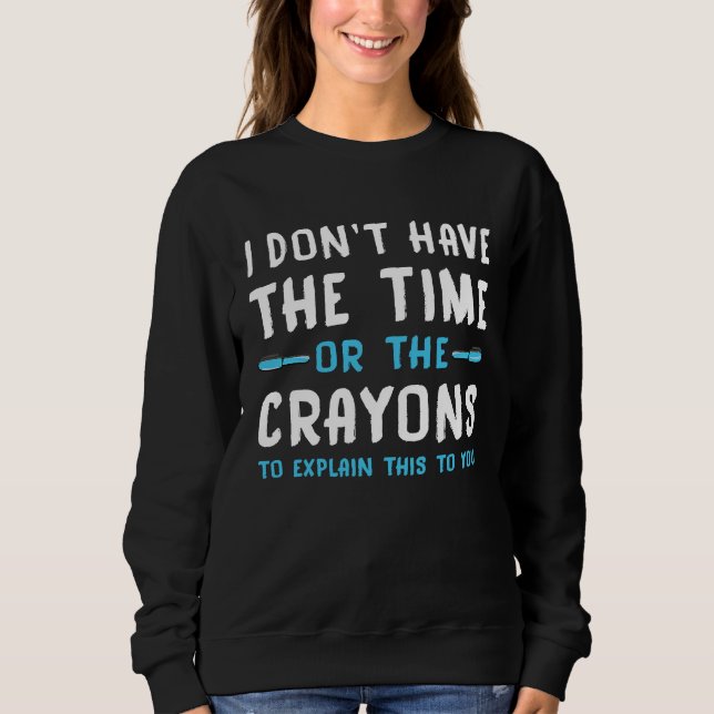I Don't Have The Time Or The Crayons  Saying Sarca Sweatshirt (Front)