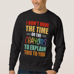 I Don't Have The Time Or The Crayons To Explain Th Sweatshirt