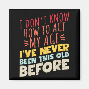 I Don't Know How To Act My Age Funny Old Birthday Magnet