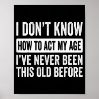 I Dont Know How to Act My Age Ive Been This Old