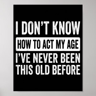 I Dont Know How to Act My Age Ive Been This Old Poster