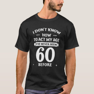 I Don't Know How To Act My Age I've Never Been 60 T-Shirt
