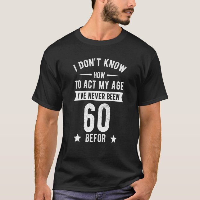 I Don't Know How To Act My Age I've Never Been 60  T-Shirt (Front)