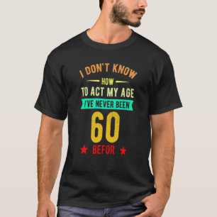 I Don't Know How To Act My Age I've Never Been 60 T-Shirt