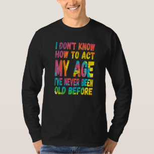 I Don't Know How To Act My Age I've Never Been Old T-Shirt