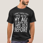 I Don't Know How To Act My Age - I've Never Been T-Shirt<br><div class="desc">I Don't Know How To Act My Age - I've Never Been This Old Before shirt I Don't Know How To Act My Age I've Never Been This Old Before Great funny birthday design for fun dad, mum, or grandpas design for men women, and kids. If you are searching for...</div>