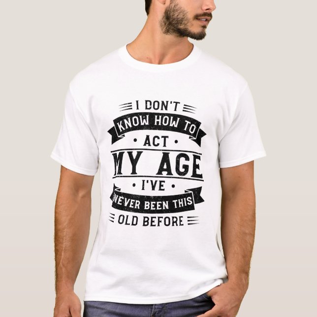 I Don't Know How To Act My Age - I've Never Been T-Shirt (Front)