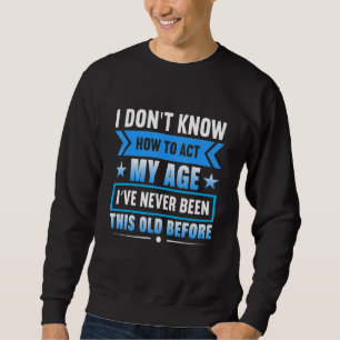 I Dont Know How To Act My Age Ive Never Been This Sweatshirt