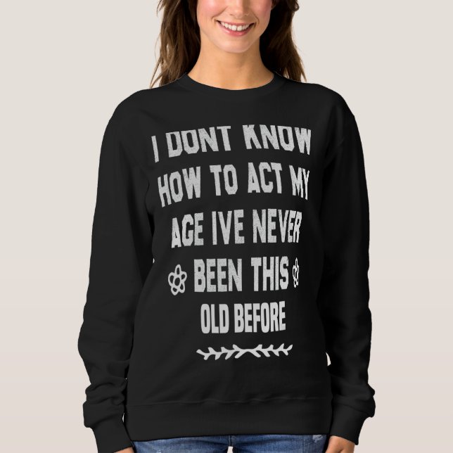 I Dont Know How To Act My Age Ive Never Been This  Sweatshirt (Front)