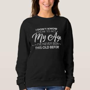 I Dont Know How To Act My Age Ive Never Been This  Sweatshirt