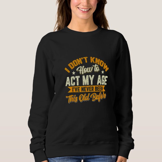 I Dont Know How To Act My Age Ive Never Been This  Sweatshirt (Front)