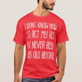 I Dont Know How to Act My Age Ive Never Been This  T-Shirt