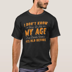 I Dont Know How To Act My Age Ive Never Been This T-Shirt