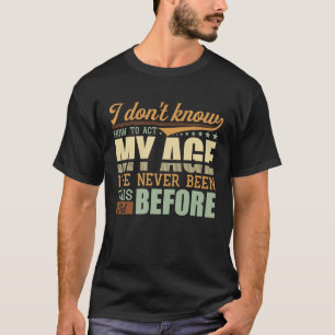 I Dont Know How To Act My Age Ive Never Been This  T-Shirt