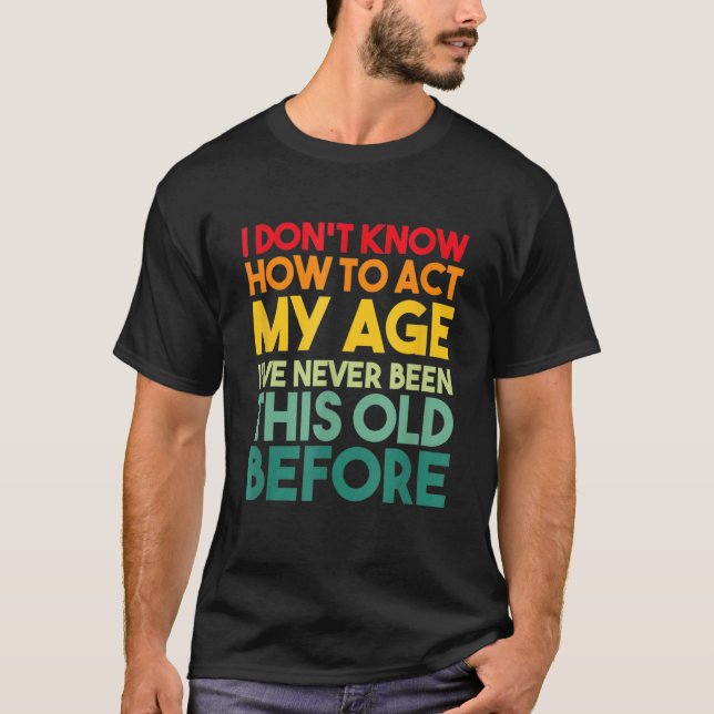I Don't Know How To Act My Age Sarcastic Old Peopl T-Shirt (Front)