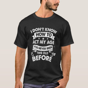 I Dont Know How To Act My Age Sarcastic Old People T-Shirt