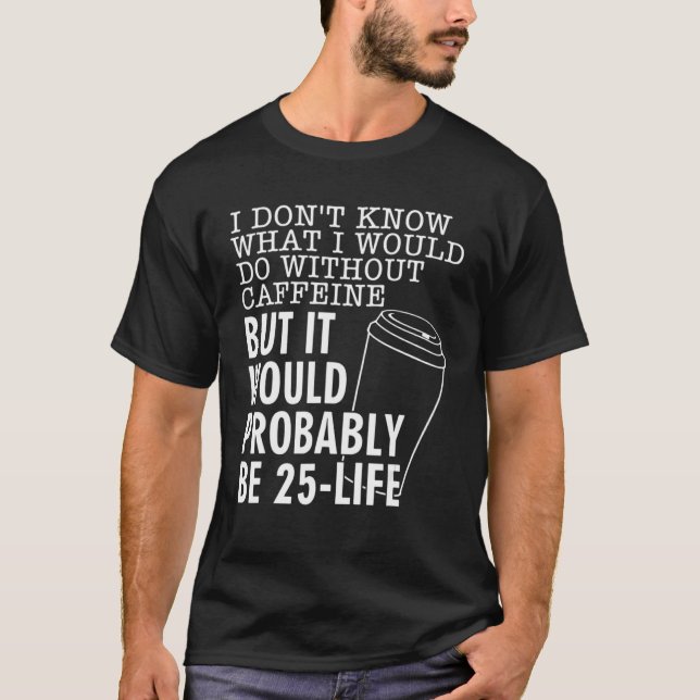 I Don't Know What I Would Do Without Caffeine Quot T-Shirt (Front)