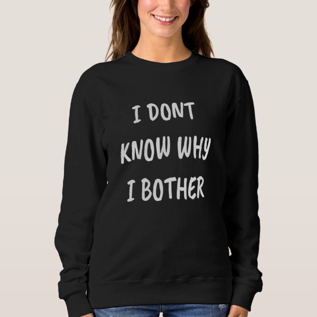 I DONT KNOW WHY I BOTHER SLOGAN SWEATSHIRT (Front)