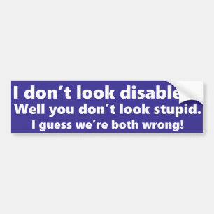 I don't look disabled? You don't look stupid. Bumper Sticker