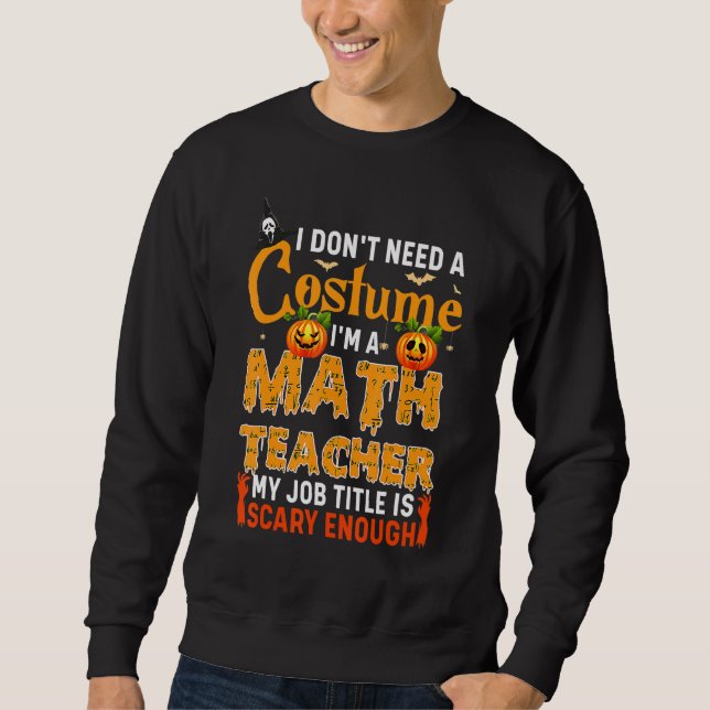 I Don't Need A Costume I'm A Math Teacher Hallowee Sweatshirt (Front)