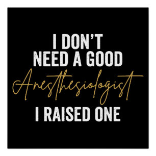 I Don't Need A Good Anaesthesiologist I Raised One Poster