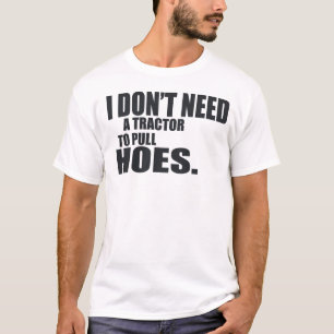 I Dont Need A Tractor To Pull Hoes -- T-Shirt