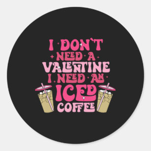 I Don't Need A Valentine I Need As Iced Coffee Val Classic Round Sticker