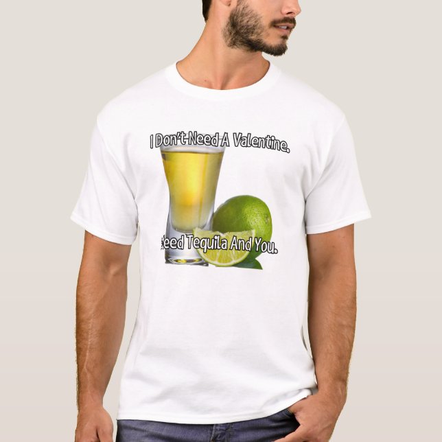 I don't need a valentine. I need tequila and you. T-Shirt (Front)