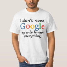 I Don't need google, my wife knows everything .