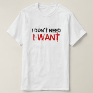 I don't need, I want! T-Shirt