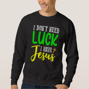 I Don't Need Luck I Have Jesus God St Patricks Day Sweatshirt