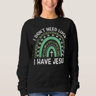 I Don't Need Luck I Have Jesus God St Patricks Day Sweatshirt