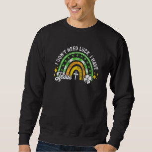 I Don't Need Luck I Have Jesus St Patricks Day Rai Sweatshirt