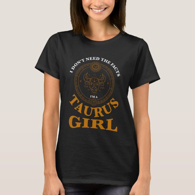I don't need the facts taurus girl zodiac T-Shirt (Front)