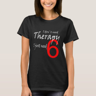 I Dont Need Therapy I Just Need 6 Sayings T-Shirt